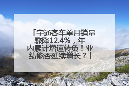 宇通客车单月销量骤降12.4%，年内累计增速转负！业绩能否延续增长？