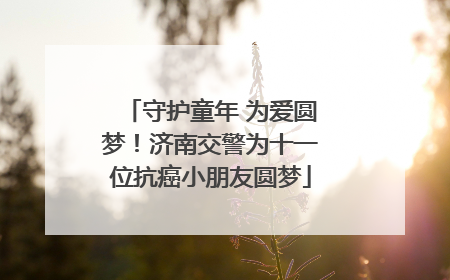 守护童年 为爱圆梦！济南交警为十一位抗癌小朋友圆梦