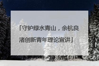守护绿水青山，余杭良渚创新青年理论宣讲