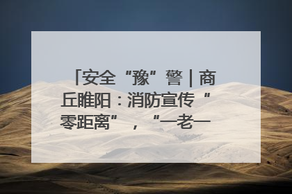安全“豫”警｜商丘睢阳：消防宣传“零距离”，“一老一小”同守护