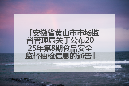 安徽省黄山市市场监督管理局关于公布2025年第8期食品安全监督抽检信息的通告