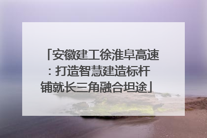 安徽建工徐淮阜高速：打造智慧建造标杆 铺就长三角融合坦途