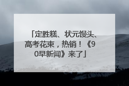 定胜糕、状元馒头、高考花束，热销！《90早新闻》来了
