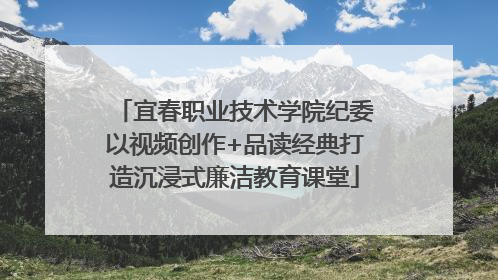 宜春职业技术学院纪委以视频创作+品读经典打造沉浸式廉洁教育课堂
