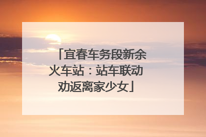 宜春车务段新余火车站：站车联动劝返离家少女