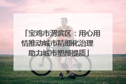 宝鸡市渭滨区：用心用情推动城市精细化治理 助力城市塑颜提质