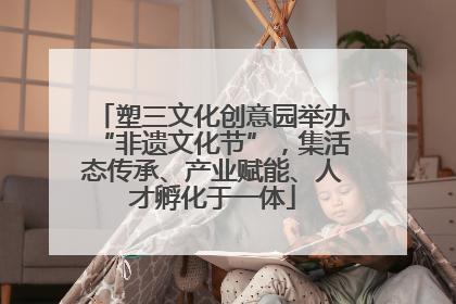 塑三文化创意园举办“非遗文化节”，集活态传承、产业赋能、人才孵化于一体