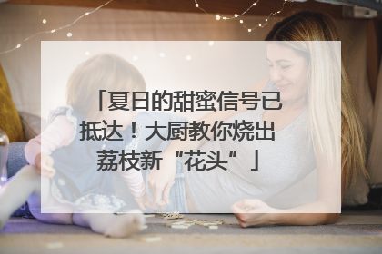 夏日的甜蜜信号已抵达！大厨教你烧出荔枝新“花头”