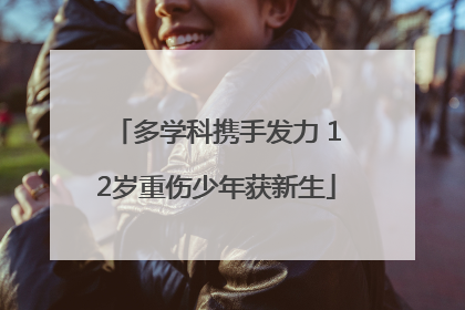 多学科携手发力 12岁重伤少年获新生