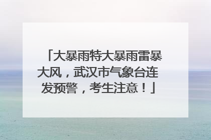 大暴雨特大暴雨雷暴大风，武汉市气象台连发预警，考生注意！