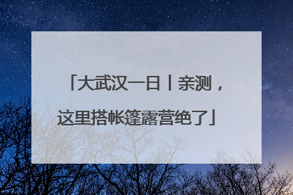 大武汉一日丨亲测，这里搭帐篷露营绝了