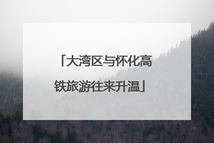 大湾区与怀化高铁旅游往来升温