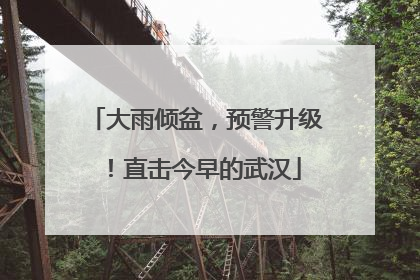 大雨倾盆，预警升级！直击今早的武汉