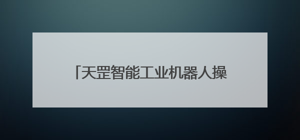 天罡智能工业机器人操作系统获两江新区投资