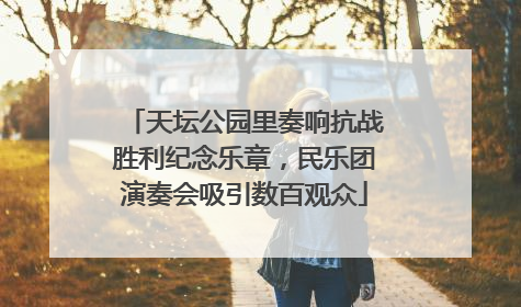 天坛公园里奏响抗战胜利纪念乐章，民乐团演奏会吸引数百观众