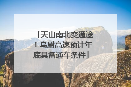 天山南北变通途！乌尉高速预计年底具备通车条件