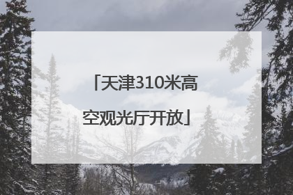 天津310米高空观光厅开放
