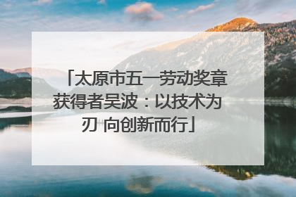 太原市五一劳动奖章获得者吴波：以技术为刃 向创新而行