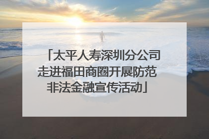 太平人寿深圳分公司走进福田商圈开展防范非法金融宣传活动