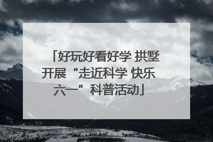 好玩好看好学 拱墅开展“走近科学 快乐六一”科普活动