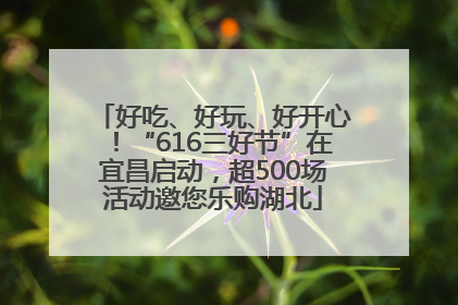 好吃、好玩、好开心！“616三好节”在宜昌启动，超500场活动邀您乐购湖北