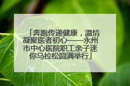 奔跑传递健康，温情凝聚医者初心——永州市中心医院职工亲子迷你马拉松圆满举行