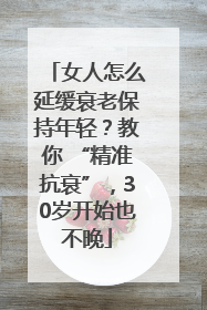 女人怎么延缓衰老保持年轻？教你 “精准抗衰”，30岁开始也不晚
