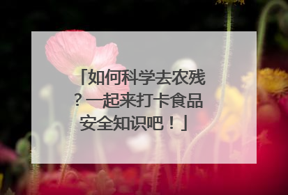 如何科学去农残？一起来打卡食品安全知识吧！