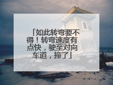 如此转弯要不得！转弯速度有点快，驶至对向车道，撞了