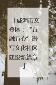 威海市文登区：“五融五心”谱写文化社区建设新篇章