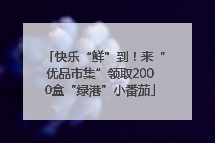 快乐“鲜”到！来“优品市集”领取2000盒“绿港”小番茄