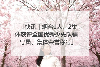 快讯｜烟台1人、2集体获评全国优秀少先队辅导员、集体荣誉称号