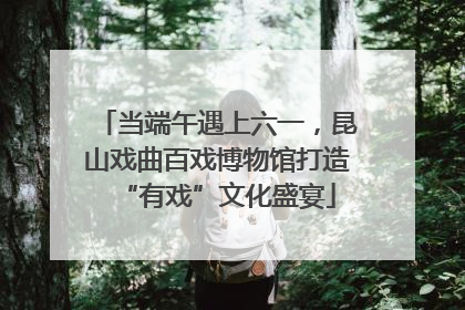当端午遇上六一，昆山戏曲百戏博物馆打造“有戏”文化盛宴