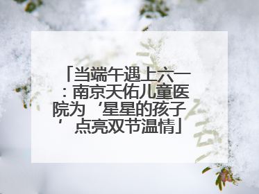 当端午遇上六一：南京天佑儿童医院为‘星星的孩子’点亮双节温情