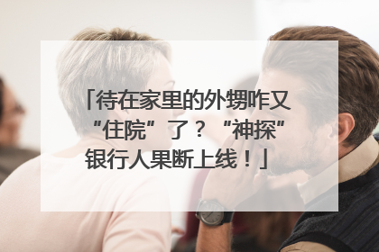 待在家里的外甥咋又“住院”了？“神探”银行人果断上线！