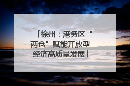 徐州：港务区“两仓”赋能开放型经济高质量发展