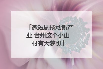 微短剧撬动新产业 台州这个小山村有大梦想