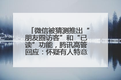 微信被猜测推出“朋友圈访客”和“已读”功能，腾讯高管回应：怀疑有人特意反复翻炒流量