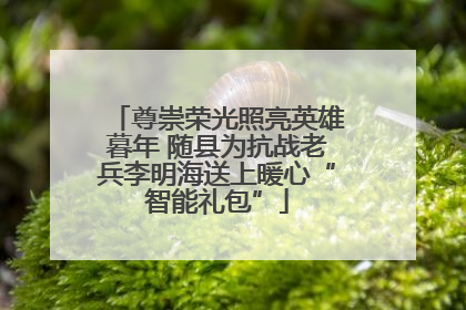 尊崇荣光照亮英雄暮年 随县为抗战老兵李明海送上暖心“智能礼包”