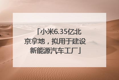 小米6.35亿北京拿地，拟用于建设新能源汽车工厂