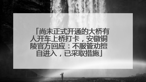 尚未正式开通的大桥有人开车上桥打卡，安徽铜陵官方回应：不服管劝擅自进入，已采取措施
