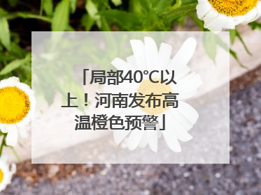 局部40℃以上！河南发布高温橙色预警