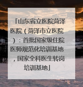 山东省立医院菏泽医院（菏泽市立医院）：首批国家级住院医师规范化培训基地，国家全科医生转岗培训基地