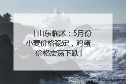 山东临沭：5月份小麦价格稳定，鸡蛋价格震荡下跌
