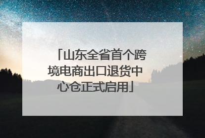 山东全省首个跨境电商出口退货中心仓正式启用