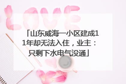 山东威海一小区建成11年却无法入住，业主：只剩下水电气没通
