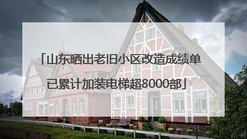 山东晒出老旧小区改造成绩单 已累计加装电梯超8000部