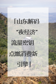 山东解码“夜经济”流量密钥 点燃消费新引擎