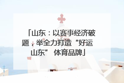 山东：以赛事经济破题，举全力打造“好运山东” 体育品牌