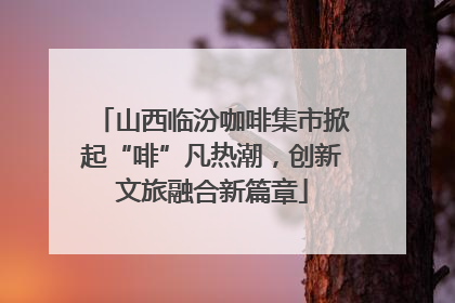 山西临汾咖啡集市掀起“啡”凡热潮，创新文旅融合新篇章